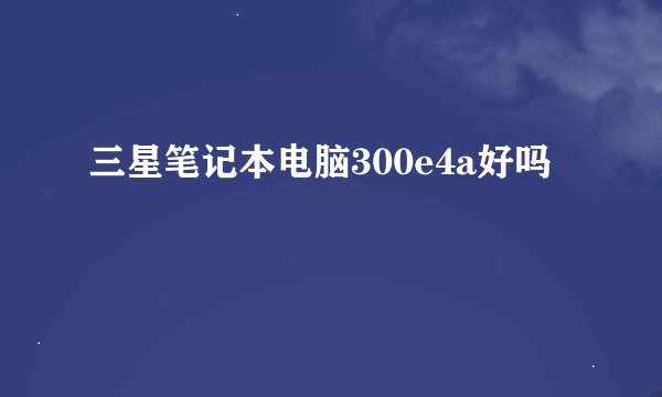 三星笔记本电脑300e4a好吗