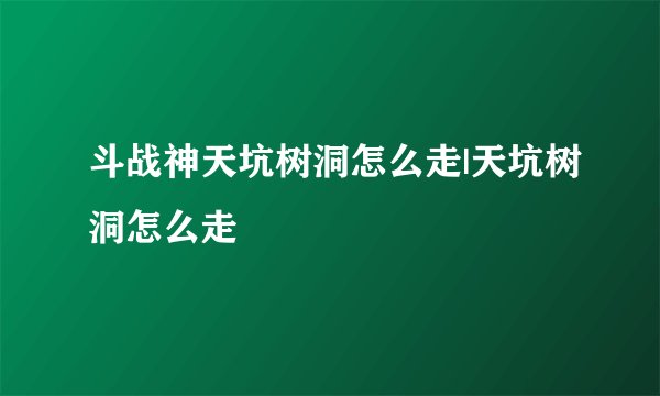 斗战神天坑树洞怎么走|天坑树洞怎么走