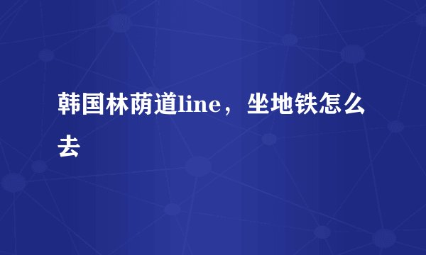 韩国林荫道line，坐地铁怎么去