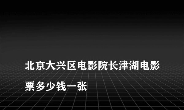 
北京大兴区电影院长津湖电影票多少钱一张


