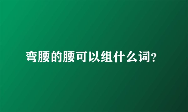 弯腰的腰可以组什么词？