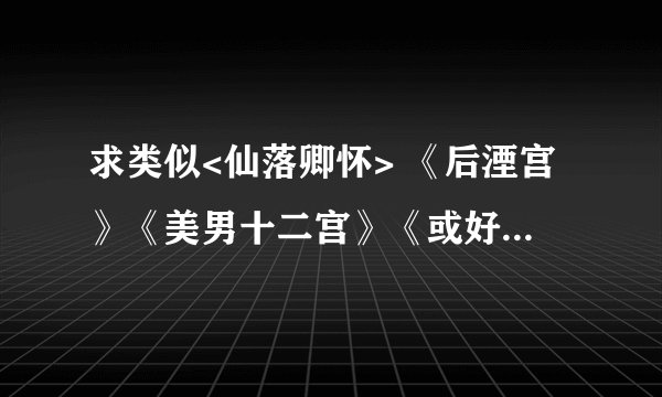 求类似<仙落卿怀> 《后湮宫》《美男十二宫》《或好看的一女n 男穿越文. 等等。 TXT