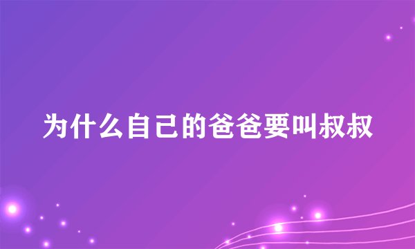 为什么自己的爸爸要叫叔叔
