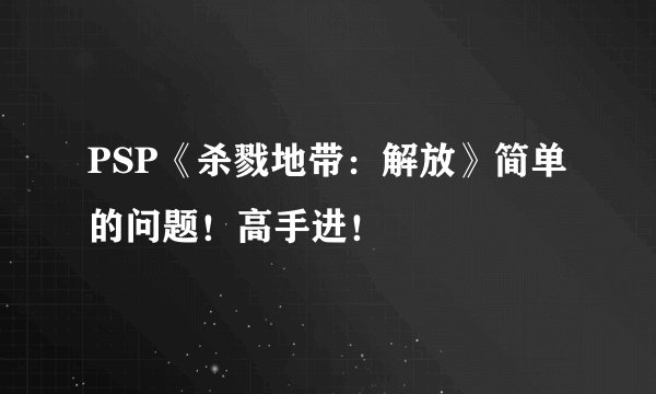 PSP《杀戮地带：解放》简单的问题！高手进！