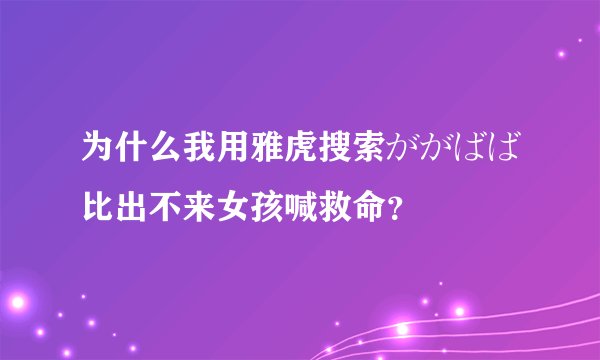 为什么我用雅虎搜索ががばば比出不来女孩喊救命？