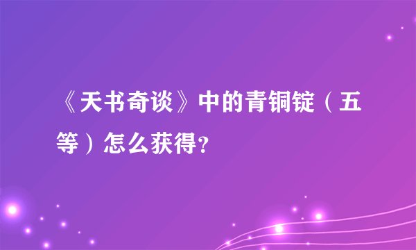 《天书奇谈》中的青铜锭（五等）怎么获得？
