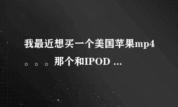 我最近想买一个美国苹果mp4。。。那个和IPOD 的一样么