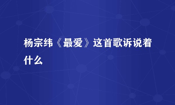 杨宗纬《最爱》这首歌诉说着什么