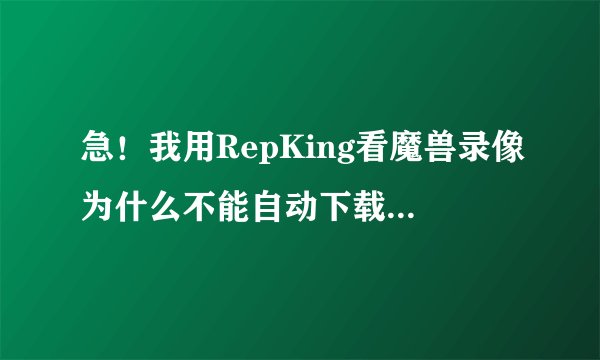 急！我用RepKing看魔兽录像为什么不能自动下载地图啊？