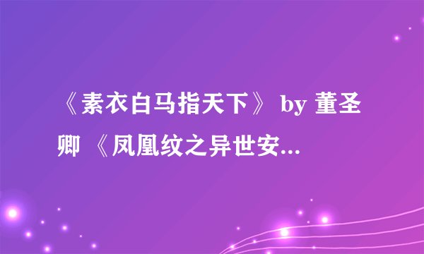 《素衣白马指天下》 by 董圣卿 《凤凰纹之异世安生》 by 落叶归途 求这两本书~多谢诸位 完结版的。。。