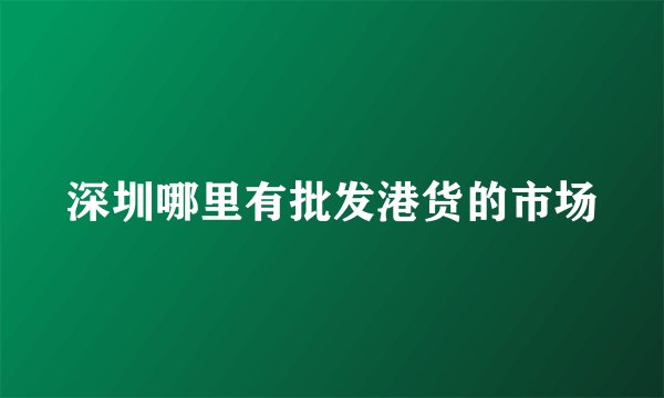 深圳哪里有批发港货的市场