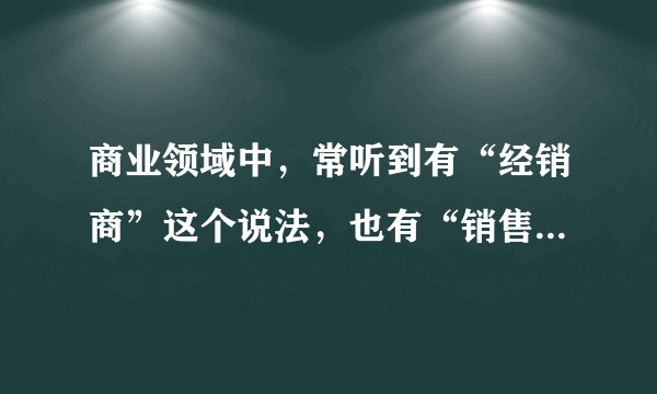 商业领域中，常听到有“经销商”这个说法，也有“销售商”这个说法吗？