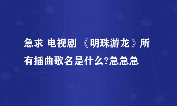 急求 电视剧 《明珠游龙》所有插曲歌名是什么?急急急
