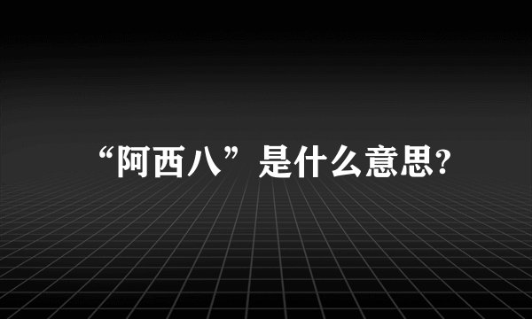 “阿西八”是什么意思?