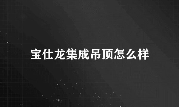 宝仕龙集成吊顶怎么样