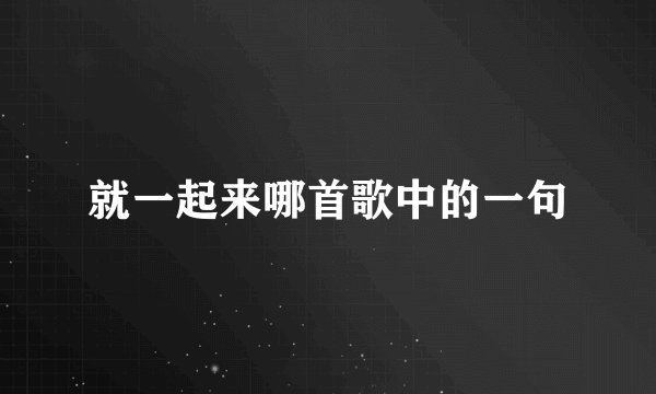 就一起来哪首歌中的一句