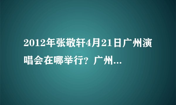 2012年张敬轩4月21日广州演唱会在哪举行？广州机场离那有多远？