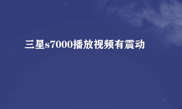 三星s7000播放视频有震动