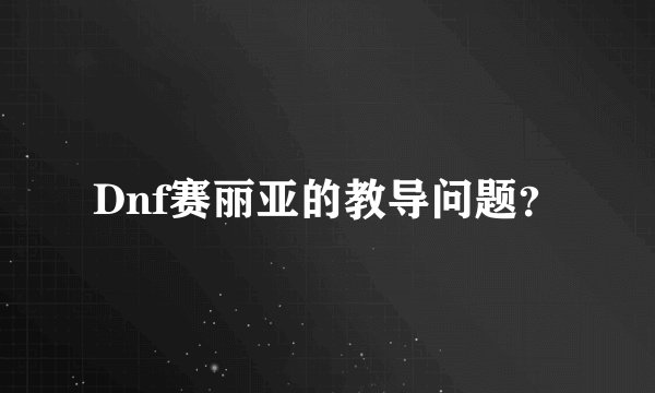 Dnf赛丽亚的教导问题？