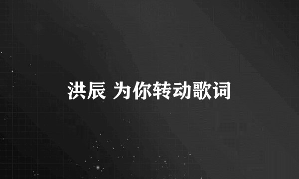 洪辰 为你转动歌词