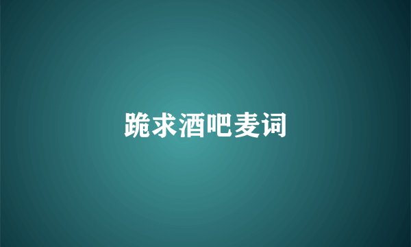 跪求酒吧麦词