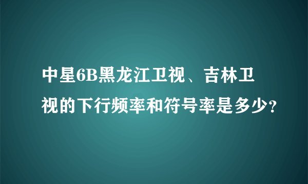 中星6B黑龙江卫视、吉林卫视的下行频率和符号率是多少？