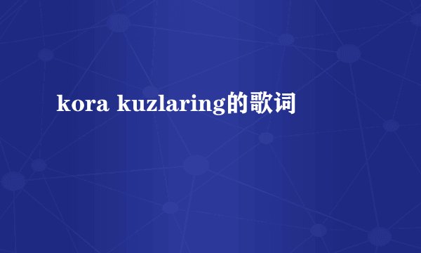 kora kuzlaring的歌词