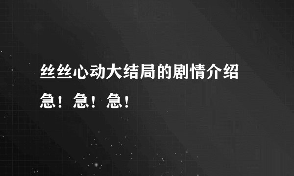 丝丝心动大结局的剧情介绍   急！急！急！