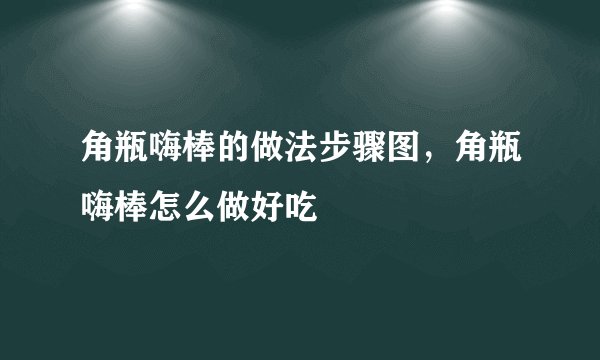 角瓶嗨棒的做法步骤图，角瓶嗨棒怎么做好吃