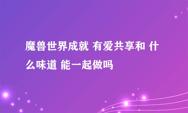 魔兽世界成就 有爱共享和 什么味道 能一起做吗