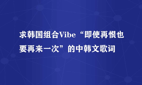 求韩国组合Vibe“即使再恨也要再来一次”的中韩文歌词