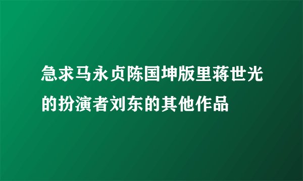 急求马永贞陈国坤版里蒋世光的扮演者刘东的其他作品