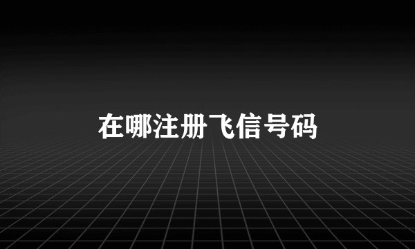 在哪注册飞信号码