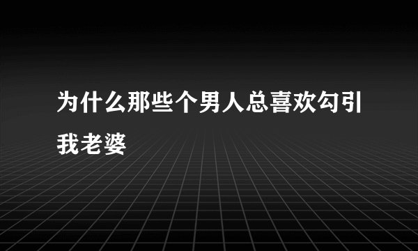 为什么那些个男人总喜欢勾引我老婆