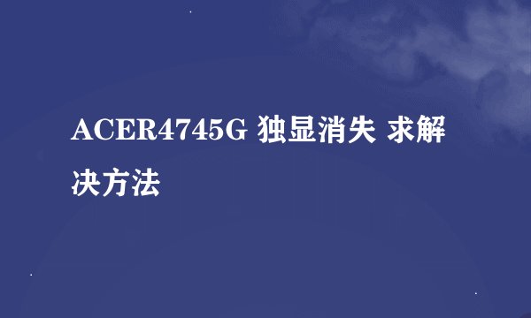 ACER4745G 独显消失 求解决方法