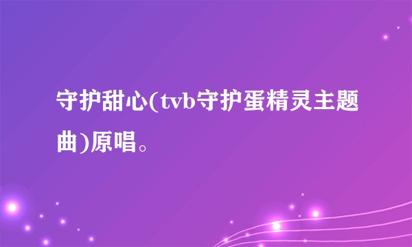 守护甜心(tvb守护蛋精灵主题曲)原唱。