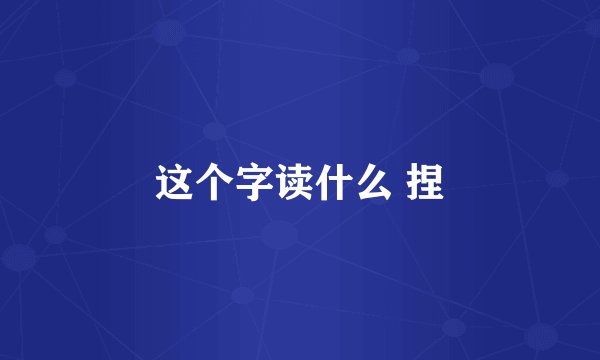 这个字读什么 捏