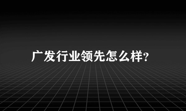 广发行业领先怎么样？