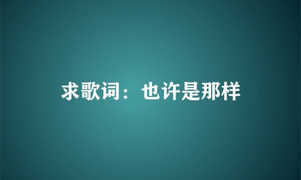 求歌词：也许是那样