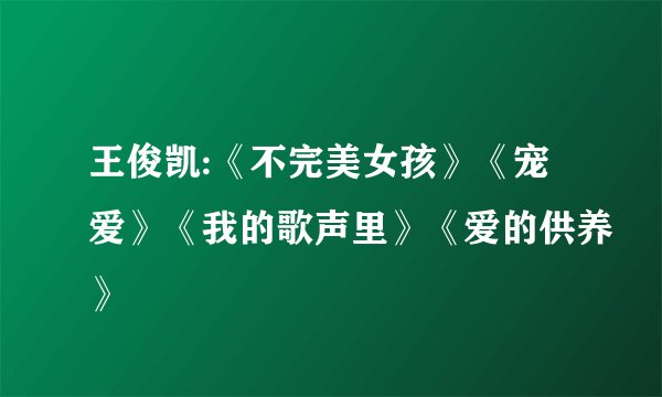 王俊凯:《不完美女孩》《宠爱》《我的歌声里》《爱的供养》