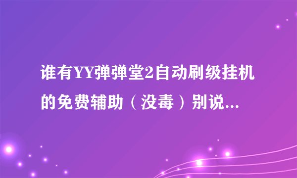 谁有YY弹弹堂2自动刷级挂机的免费辅助（没毒）别说什么第三者，封号啥的 烦死
