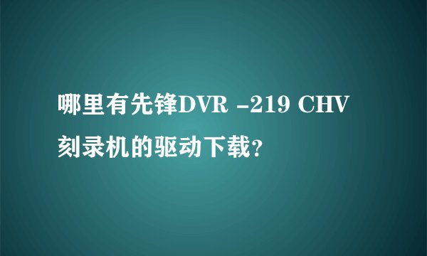 哪里有先锋DVR -219 CHV刻录机的驱动下载？