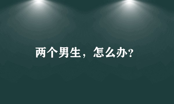 两个男生，怎么办？