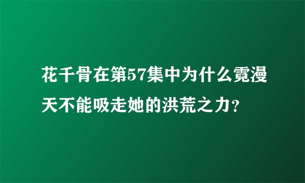 花千骨在第57集中为什么霓漫天不能吸走她的洪荒之力？