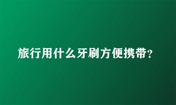 旅行用什么牙刷方便携带？