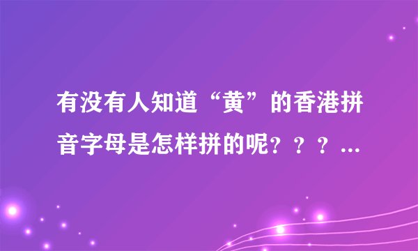 有没有人知道“黄”的香港拼音字母是怎样拼的呢？？？跟我们的一样吗？？