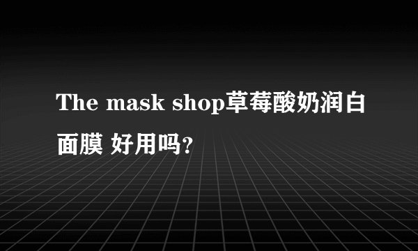 The mask shop草莓酸奶润白面膜 好用吗？