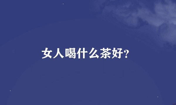 女人喝什么茶好？