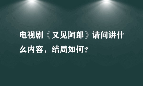 电视剧《又见阿郎》请问讲什么内容，结局如何？
