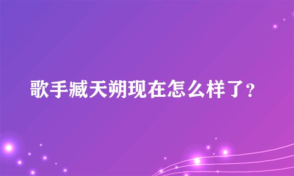 歌手臧天朔现在怎么样了？